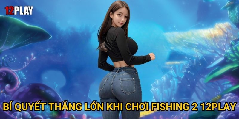 Bí quyết thắng lớn khi chơi Fishing 2 12play