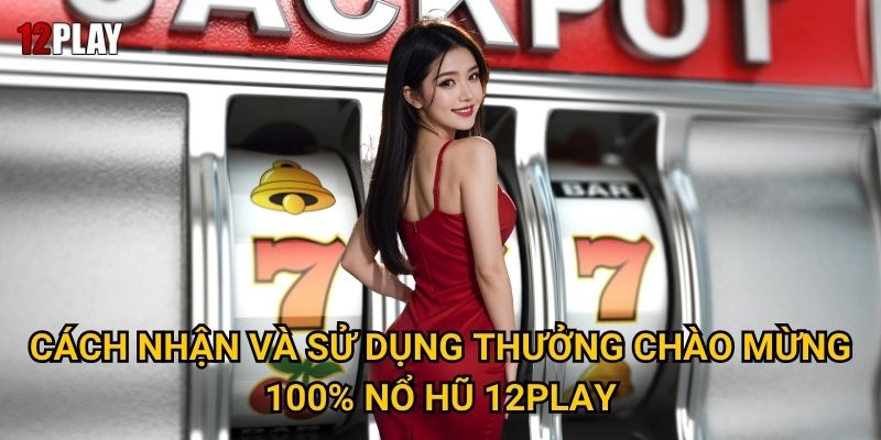 Tại sao Thưởng Chào Mừng 100% Nổ Hũ lại hấp dẫn tại 12play? 3 Cách nhận và sử dụng Thưởng Chào Mừng 100% Nổ Hũ 12play