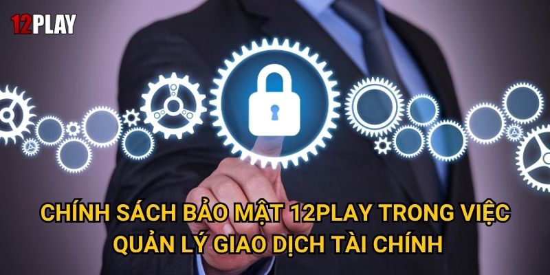 Chính sách bảo mật 12play trong việc quản lý giao dịch tài chính